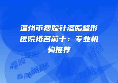 温州市瘦脸针溶脂整形医院排名前十：专业机构推荐