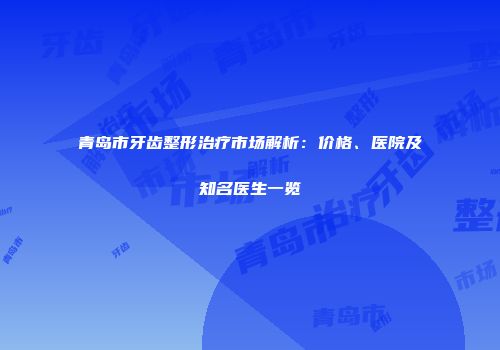 青岛市牙齿整形治疗市场解析：价格、医院及知名医生一览