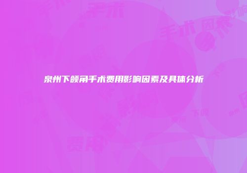泉州下颌角手术费用影响因素及具体分析