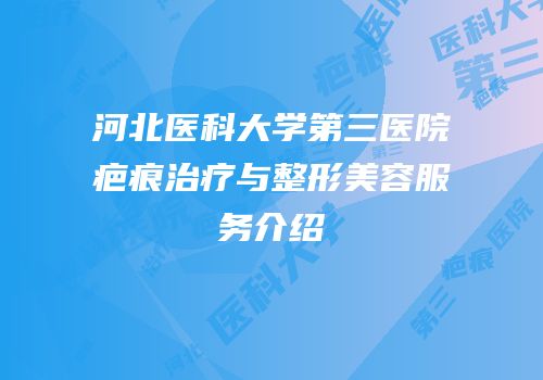 河北医科大学第三医院疤痕治疗与整形美容服务介绍