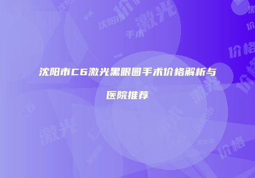 沈阳市C6激光黑眼圈手术价格解析与医院推荐