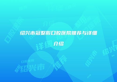 绍兴市冠整形口腔医院推荐与详细介绍