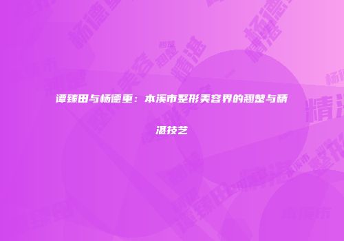 谭臻田与杨德重：本溪市整形美容界的翘楚与精湛技艺