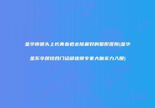 金华市额头上长青春痘去除最好的整形医院(金华金东令颜综合门诊部连锁专家大咖实力入围)