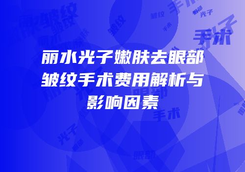 丽水光子嫩肤去眼部皱纹手术费用解析与影响因素