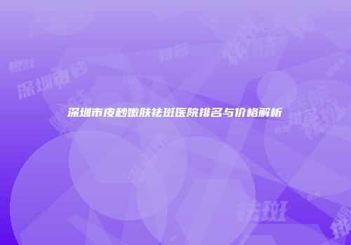 深圳市皮秒嫩肤祛斑医院排名与价格解析