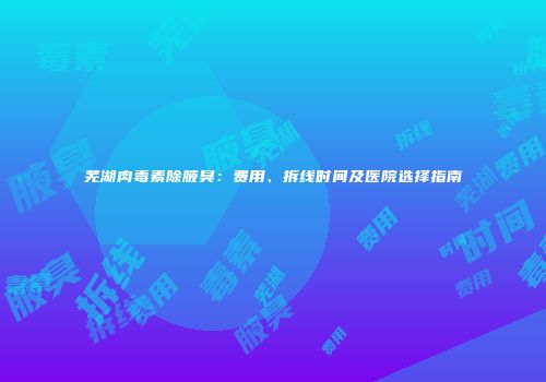 芜湖肉毒素除腋臭：费用、拆线时间及医院选择指南