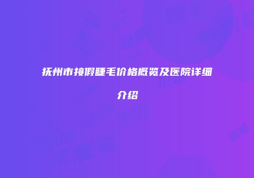 抚州市接假睫毛价格概览及医院详细介绍