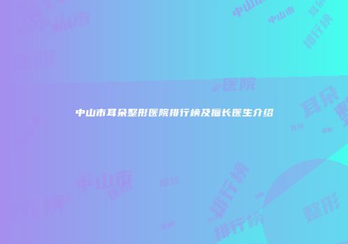 中山市耳朵整形医院排行榜及擅长医生介绍