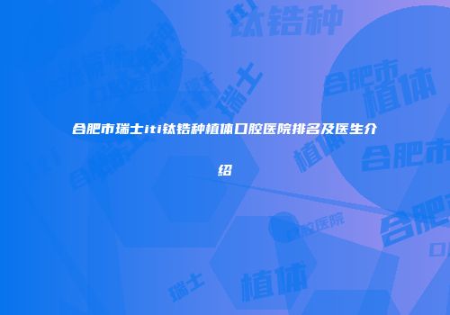 合肥市瑞士iti钛锆种植体口腔医院排名及医生介绍