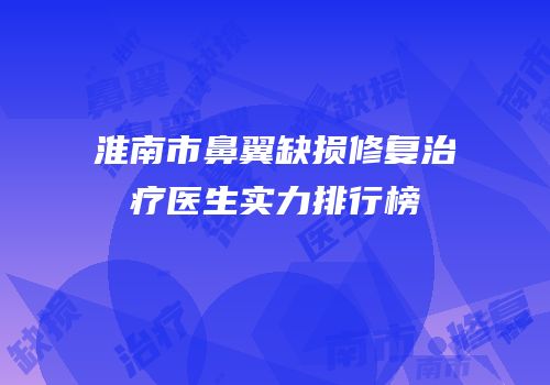 淮南市鼻翼缺损修复治疗医生实力排行榜