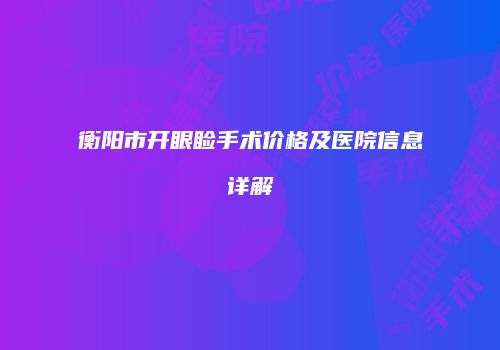 衡阳市开眼睑手术价格及医院信息详解
