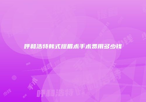 呼和浩特韩式提眉术手术费用多少钱