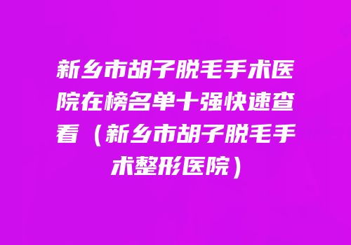 新乡市胡子脱毛手术医院在榜名单十强快速查看（新乡市胡子脱毛手术整形医院）
