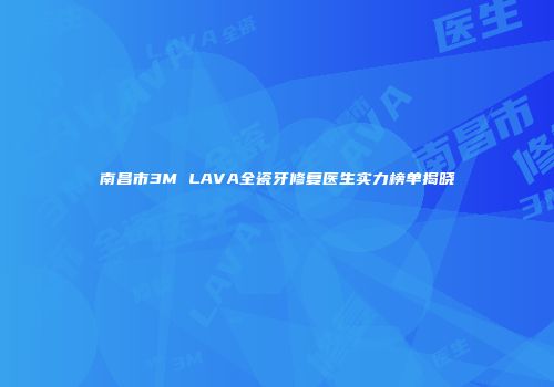 南昌市3M LAVA全瓷牙修复医生实力榜单揭晓