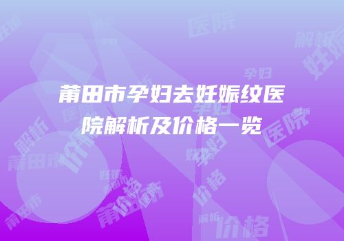 莆田市孕妇去妊娠纹医院解析及价格一览