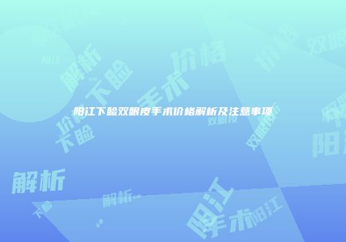 阳江下睑双眼皮手术价格解析及注意事项