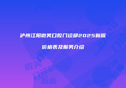 泸州江阳微笑口腔门诊部2025新版价格表及服务介绍