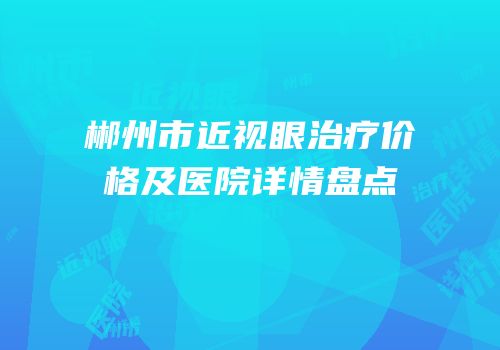 郴州市近视眼治疗价格及医院详情盘点