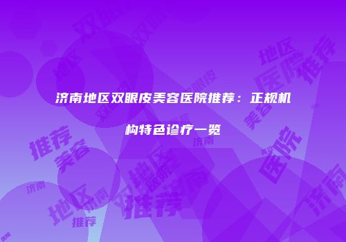 济南地区双眼皮美容医院推荐：正规机构特色诊疗一览