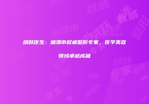 胡跃医生：湘潭市权威整形专家，医学美容领域卓越成就