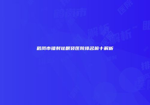 鹤岗市镭射祛眼袋医院排名前十解析