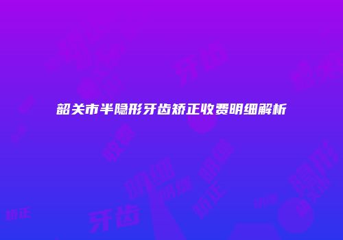 韶关市半隐形牙齿矫正收费明细解析