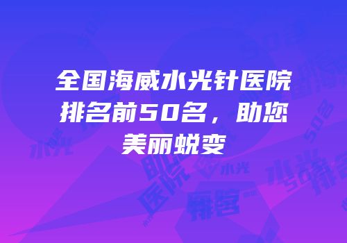 全国海威水光针医院排名前50名，助您美丽蜕变