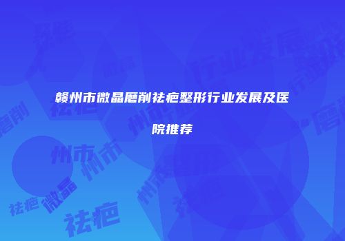 赣州市微晶磨削祛疤整形行业发展及医院推荐