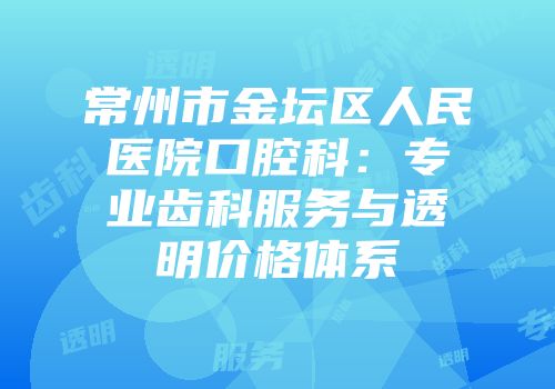 常州市金坛区人民医院口腔科：专业齿科服务与透明价格体系