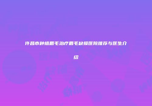 许昌市种植眉毛治疗眉毛缺损医院推荐与医生介绍