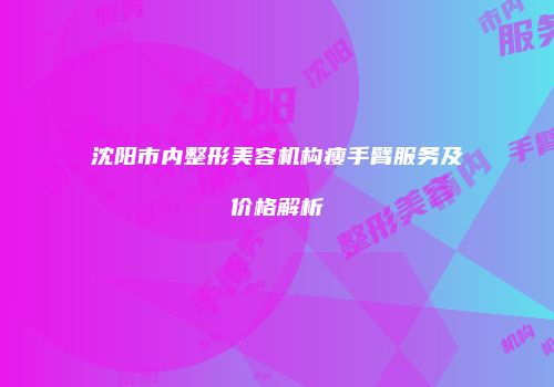 沈阳市内整形美容机构瘦手臂服务及价格解析