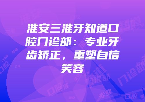 淮安三淮牙知道口腔门诊部：专业牙齿矫正，重塑自信笑容
