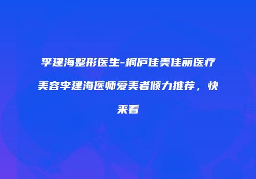 李建海整形医生-桐庐佳美佳丽医疗美容李建海医师爱美者倾力推荐，快来看