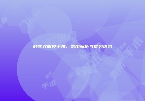 韩式双眼皮手术：费用解析与优势优势