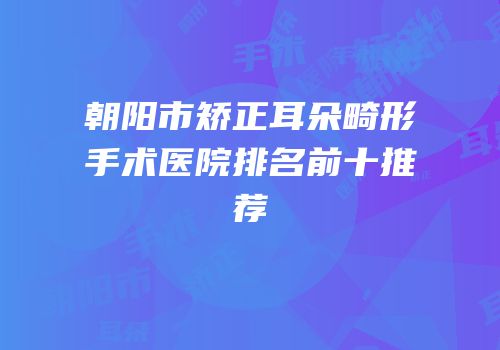 朝阳市矫正耳朵畸形手术医院排名前十推荐