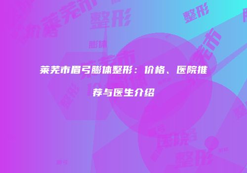 莱芜市眉弓膨体整形：价格、医院推荐与医生介绍
