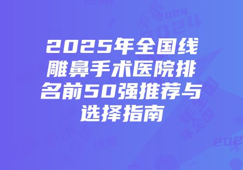 2025年全国线雕鼻手术医院排名前50强推荐与选择指南