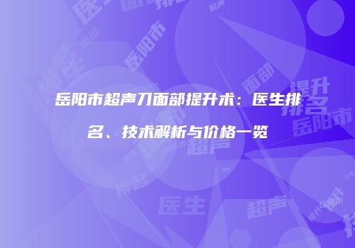 岳阳市超声刀面部提升术：医生排名、技术解析与价格一览