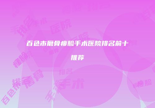 百色市磨骨瘦脸手术医院排名前十推荐