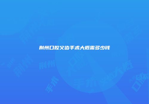 荆州口腔义齿手术大概需多少钱