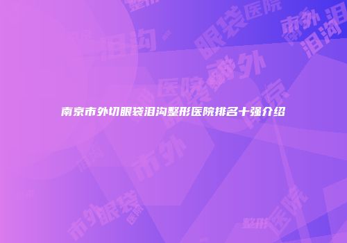 南京市外切眼袋泪沟整形医院排名十强介绍