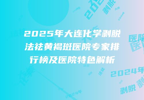 2025年大连化学剥脱法祛黄褐斑医院专家排行榜及医院特色解析