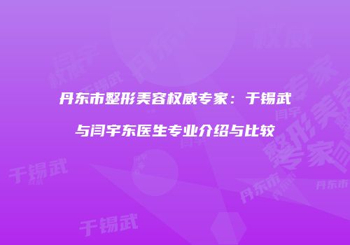 丹东市整形美容权威专家：于锡武与闫宇东医生专业介绍与比较