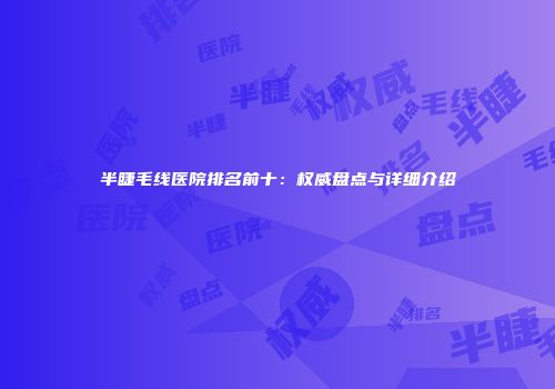 半睫毛线医院排名前十：权威盘点与详细介绍