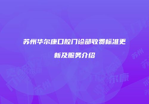 苏州华尔康口腔门诊部收费标准更新及服务介绍