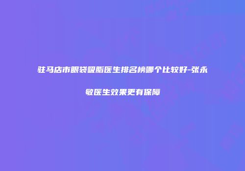 驻马店市眼袋吸脂医生排名榜哪个比较好-张永敏医生效果更有保障