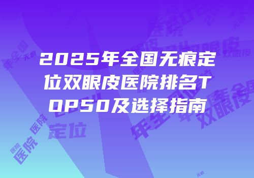 2025年全国无痕定位双眼皮医院排名TOP50及选择指南