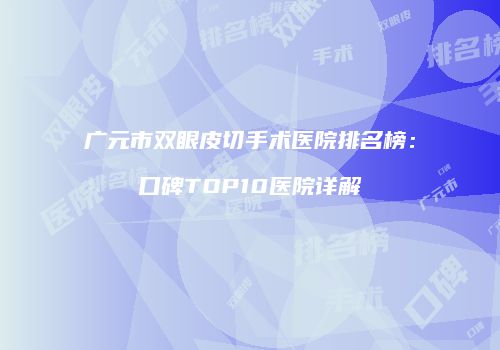 广元市双眼皮切手术医院排名榜：口碑TOP10医院详解