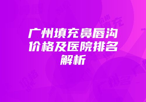 广州填充鼻唇沟价格及医院排名解析